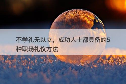 不学礼无以立，成功人士都具备的5种职场礼仪方法