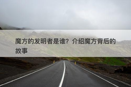 魔方的发明者是谁？介绍魔方背后的故事
