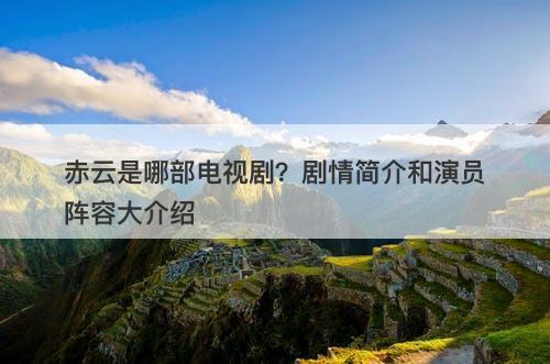 赤云是哪部电视剧？剧情简介和演员阵容大介绍
