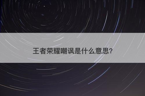王者荣耀嘲讽是什么意思？