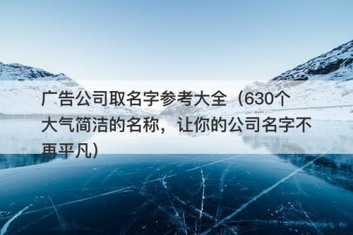 广告公司取名字参考大全（630个大气简洁的名称，让你的公司名字不再平凡）