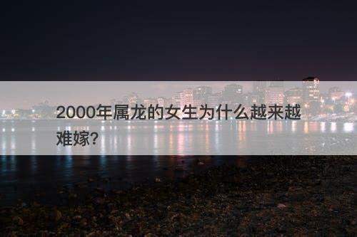 2000年属龙的女生为什么越来越难嫁？