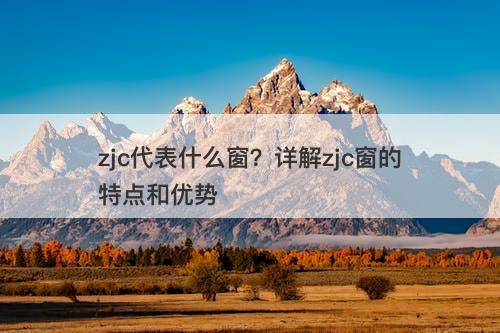zjc代表什么窗？详解zjc窗的特点和优势