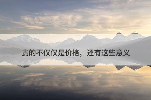 贵的不仅仅是价格，还有这些意义