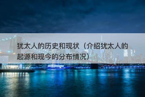 犹太人的历史和现状（介绍犹太人的起源和现今的分布情况）