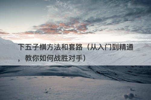 下五子棋方法和套路（从入门到精通，教你如何战胜对手）