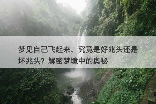 梦见自己飞起来，究竟是好兆头还是坏兆头？解密梦境中的奥秘