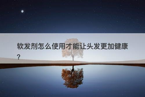 软发剂怎么使用才能让头发更加健康？