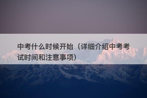 中考什么时候开始（详细介绍中考考试时间和注意事项）