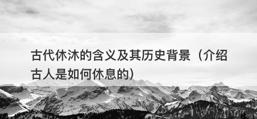 古代休沐的含义及其历史背景（介绍古人是如何休息的）