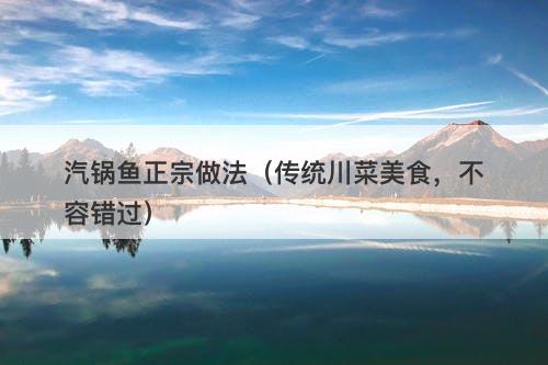汽锅鱼正宗做法（传统川菜美食，不容错过）