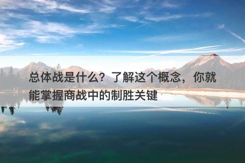 总体战是什么？了解这个概念，你就能掌握商战中的制胜关键