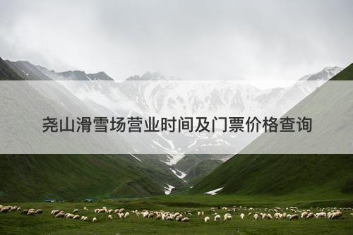 尧山滑雪场营业时间及门票价格查询