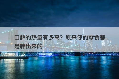 口酥的热量有多高？原来你的零食都是胖出来的