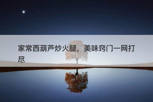 家常西葫芦炒火腿，美味窍门一网打尽