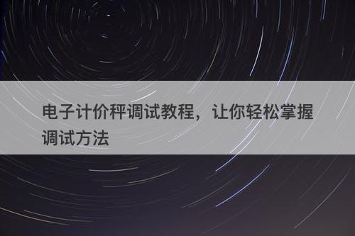 电子计价秤调试教程，让你轻松掌握调试方法
