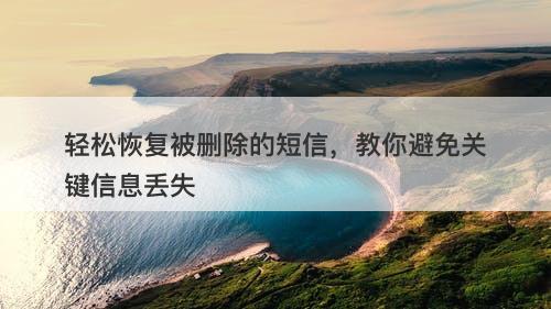 轻松恢复被删除的短信，教你避免关键信息丢失