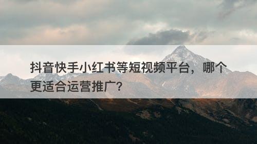 抖音快手小红书等短视频平台，哪个更适合运营推广？