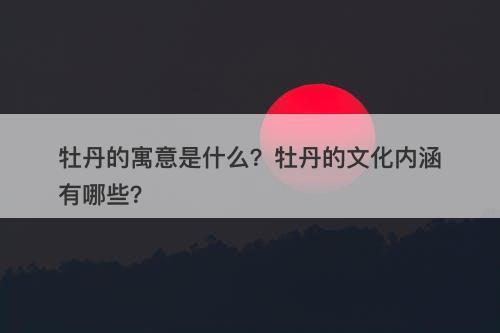 牡丹的寓意是什么？牡丹的文化内涵有哪些？