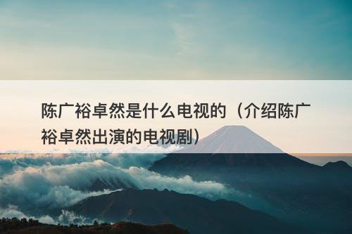 陈广裕卓然是什么电视的（介绍陈广裕卓然出演的电视剧）