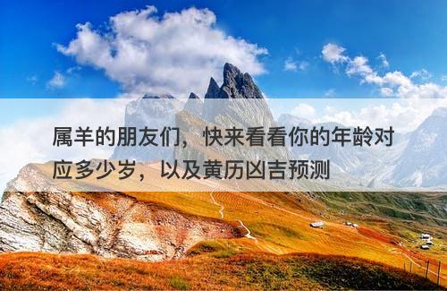 属羊的朋友们，快来看看你的年龄对应多少岁，以及黄历凶吉预测