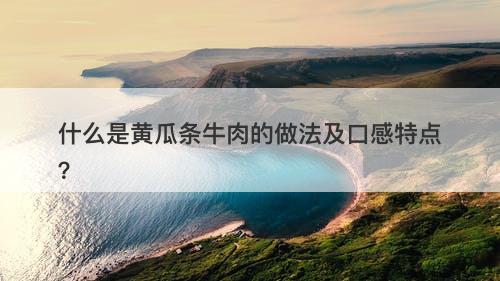 什么是黄瓜条牛肉的做法及口感特点？