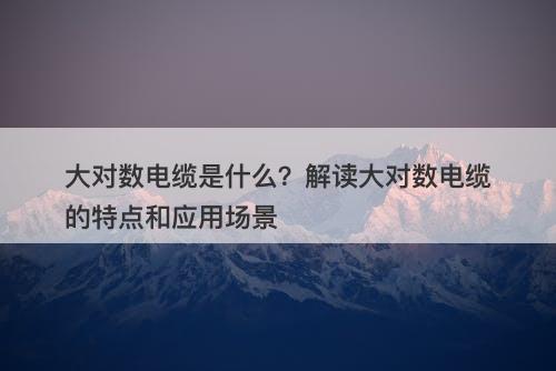 大对数电缆是什么？解读大对数电缆的特点和应用场景