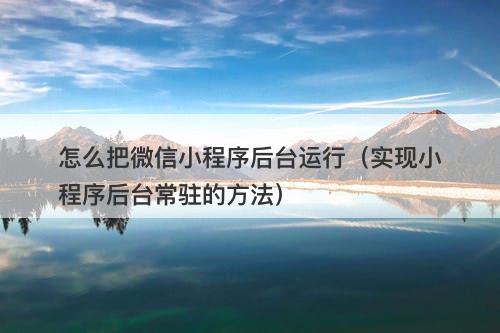 怎么把微信小程序后台运行（实现小程序后台常驻的方法）
