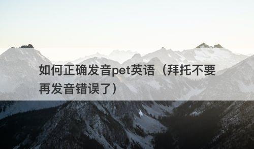 如何正确发音pet英语（拜托不要再发音错误了）