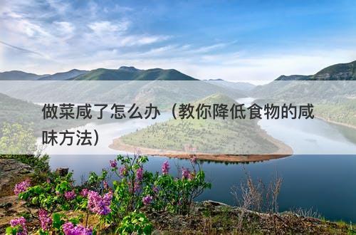 做菜咸了怎么办（教你降低食物的咸味方法）