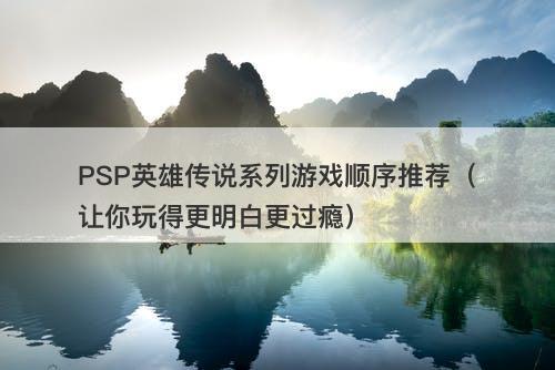 PSP英雄传说系列游戏顺序推荐（让你玩得更明白更过瘾）