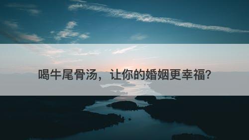 喝牛尾骨汤，让你的婚姻更幸福？