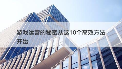 游戏运营的秘密从这10个高效方法开始
