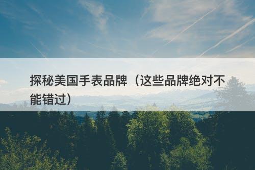 探秘美国手表品牌（这些品牌绝对不能错过）