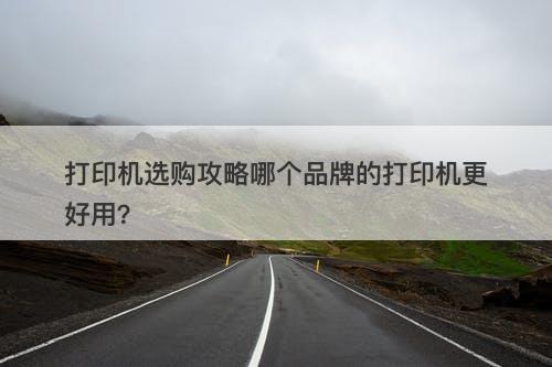 打印机选购攻略哪个品牌的打印机更好用？