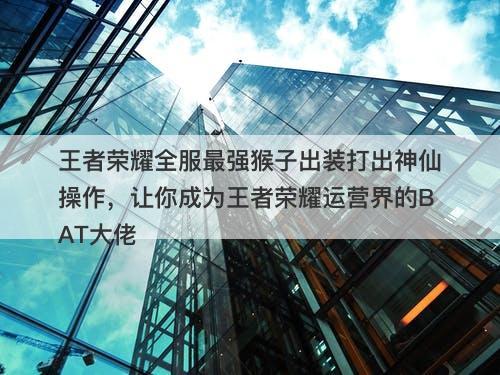 王者荣耀全服最强猴子出装打出神仙操作，让你成为王者荣耀运营界的BAT大佬