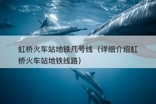 虹桥火车站地铁几号线（详细介绍虹桥火车站地铁线路）