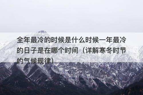 全年最冷的时候是什么时候一年最冷的日子是在哪个时间（详解寒冬时节的气候规律）