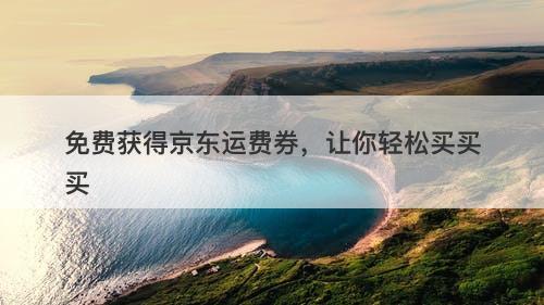 免费获得京东运费券，让你轻松买买买