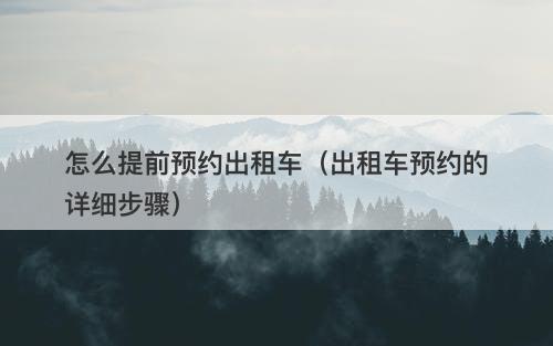 怎么提前预约出租车（出租车预约的详细步骤）