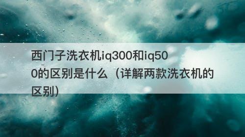 西门子洗衣机iq300和iq500的区别是什么（详解两款洗衣机的区别）