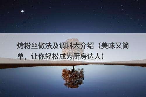 烤粉丝做法及调料大介绍（美味又简单，让你轻松成为厨房达人）