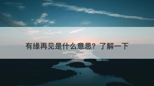 有缘再见是什么意思？了解一下