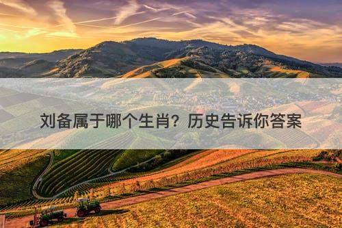 刘备属于哪个生肖？历史告诉你答案
