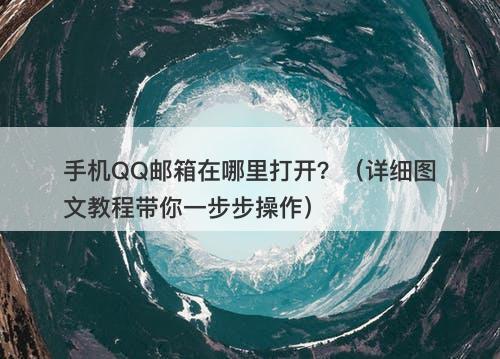 手机QQ邮箱在哪里打开？（详细图文教程带你一步步操作）