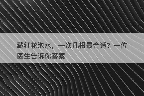 藏红花泡水，一次几根最合适？一位医生告诉你答案