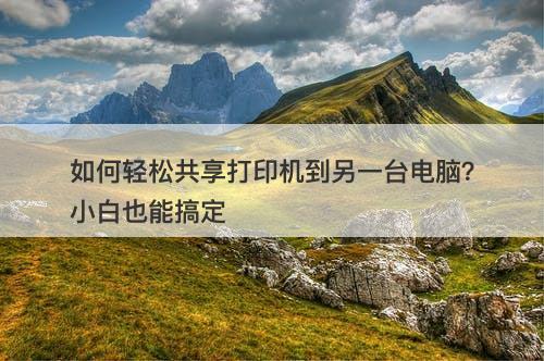 如何轻松共享打印机到另一台电脑？小白也能搞定