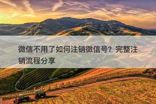 微信不用了如何注销微信号？完整注销流程分享