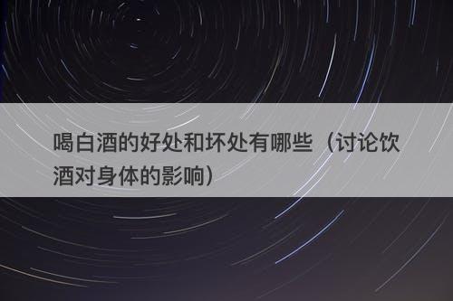 喝白酒的好处和坏处有哪些（讨论饮酒对身体的影响）