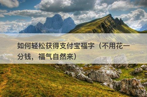 如何轻松获得支付宝福字（不用花一分钱，福气自然来）